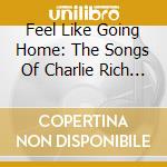 Feel Like Going Home: The Songs Of Charlie Rich / Various cd musicale di Feel Like Going Home