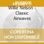 Willie Nelson - Classic Airwaves cd musicale di Willie Nelson
