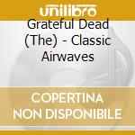 Grateful Dead (The) - Classic Airwaves cd musicale di Grateful Dead