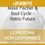 Jesse Fischer & Soul Cycle - Retro Future cd musicale di Jesse Fischer & Soul Cycle