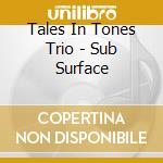 Tales In Tones Trio - Sub Surface cd