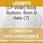 (LP Vinile) Rock Bottom -Born Ii Hate (7) lp vinile di Rock Bottom