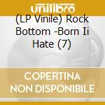 (LP Vinile) Rock Bottom -Born Ii Hate (7) vinile