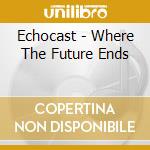Echocast - Where The Future Ends cd