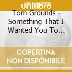 Tom Grounds - Something That I Wanted You To Know cd