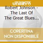 Robert Johnson - The Last Of The Great Blues Singers cd musicale di Johnson, Robert