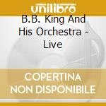 B.B. King And His Orchestra - Live cd musicale di B.B. King And His Orchestra