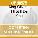 King Oliver - I'll Still Be King cd musicale di King Oliver