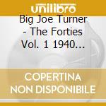 Big Joe Turner - The Forties Vol. 1 1940 46 cd musicale di Big Joe Turner