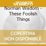 Norman Wisdom - These Foolish Things cd musicale di Norman Wisdom