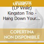 (LP Vinile) Kingston Trio - Hang Down Your Head: Best Of The Singles 1958-62 vinile