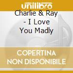 Charlie & Ray - I Love You Madly cd