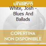 White, Josh - Blues And Ballads cd musicale di White, Josh