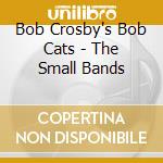 Bob Crosby's Bob Cats - The Small Bands cd musicale di Bob Crosby's Bob Cats