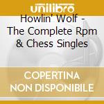 Howlin' Wolf - The Complete Rpm & Chess Singles cd musicale di Howlin' Wolf