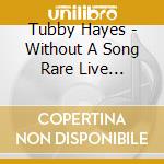 Tubby Hayes - Without A Song Rare Live Recordings 1954 73 (3 Cd) cd musicale di Tubby Hayes