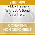 Tubby Hayes - Without A Song Rare Live Recordings 1954 73 (3 Cd) cd