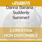 Danna Banana - Suddenly Summer! cd musicale di Danna Banana
