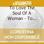 To Love The Soul Of A Woman - To Love The Soul Of A Woman cd musicale