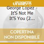 George Lopez - It'S Not Me It'S You (2 Cd) cd musicale di George Lopez