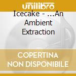 Icecake - ...An Ambient Extraction cd musicale di Icecake