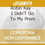 Robin Kay - I Didn'T Go To My Prom cd musicale di Robin Kay