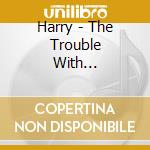 Harry - The Trouble With... cd musicale di HARRY