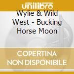 Wylie & Wild West - Bucking Horse Moon cd musicale