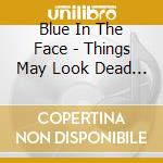 Blue In The Face - Things May Look Dead On The Outside But Could Be Alive On The Inside cd musicale di Blue In The Face