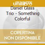 Daniel Glass Trio - Something Colorful cd musicale di Daniel Trio Glass