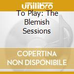 To Play: The Blemish Sessions cd