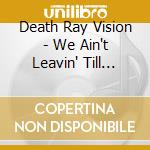 Death Ray Vision - We Ain't Leavin' Till You're Bleedin' cd musicale di Death Ray Vision