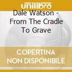 Dale Watson - From The Cradle To Grave cd musicale di DALE WATSON
