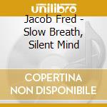 Jacob Fred - Slow Breath, Silent Mind cd musicale di Jacob Fred