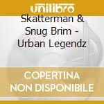 Skatterman & Snug Brim - Urban Legendz cd musicale di Skatterman & Snug Brim