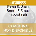 Kevin & Brian Booth 5 Stout - Good Pals cd musicale di Kevin & Brian Booth 5 Stout