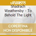Shadrach Weathersby - To Behold The Light cd