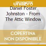 Daniel Foster Johnston - From The Attic Window cd musicale di Daniel Foster Johnston