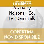 Positively Nelsons - So, Let Dem Talk cd musicale di Positively Nelsons