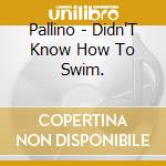 Pallino - Didn'T Know How To Swim. cd