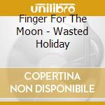 Finger For The Moon - Wasted Holiday cd