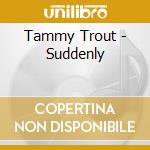Tammy Trout - Suddenly cd musicale di Tammy Trout