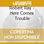 Robert Ray - Here Comes Trouble cd