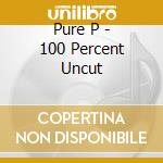 Pure P - 100 Percent Uncut cd musicale di Pure P
