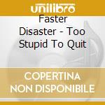 Faster Disaster - Too Stupid To Quit cd