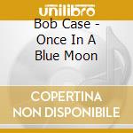 Bob Case - Once In A Blue Moon cd