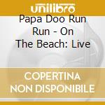 Papa Doo Run Run - On The Beach: Live cd