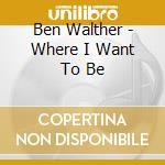 Ben Walther - Where I Want To Be cd