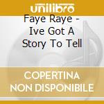 Faye Raye - Ive Got A Story To Tell cd musicale di Faye Raye