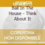 Ball In The House - Think About It cd